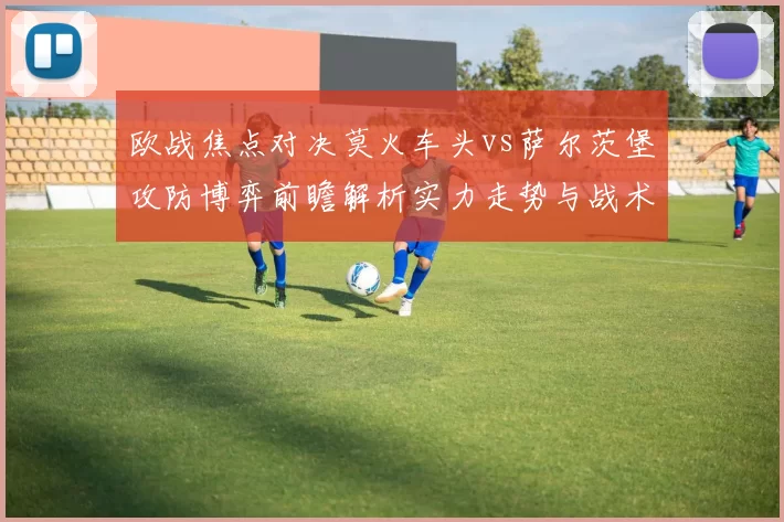 欧战焦点对决莫火车头vs萨尔茨堡攻防博弈前瞻解析实力走势与战术关键看点