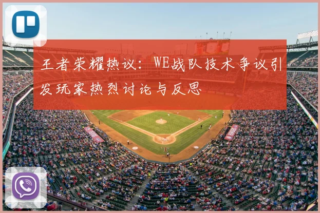 王者荣耀热议:WE战队技术争议引发玩家热烈讨论与反思