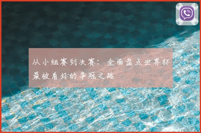 从小组赛到决赛:全面盘点世界杯最被看好的争冠之路