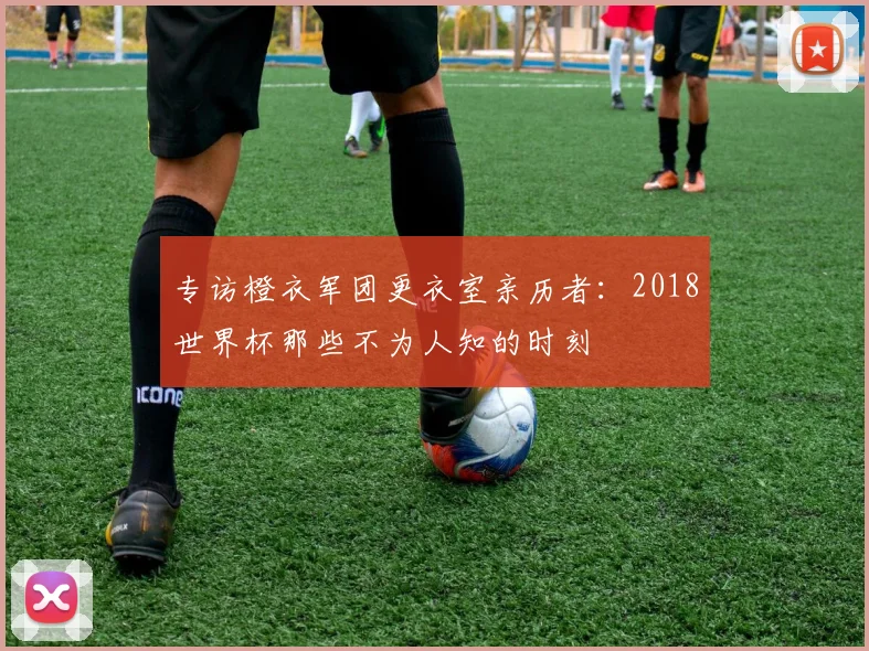专访橙衣军团更衣室亲历者：2018世界杯那些不为人知的时刻