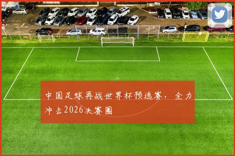 中国足球再战世界杯预选赛,全力冲击2026决赛圈