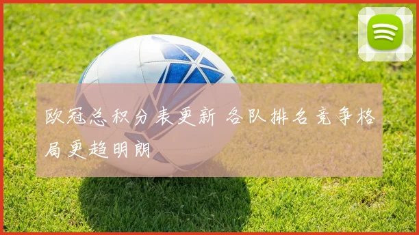 欧冠总积分表更新 各队排名竞争格局更趋明朗