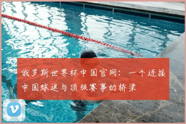 俄罗斯世界杯中国官网:一个连接中国球迷与顶级赛事的桥梁