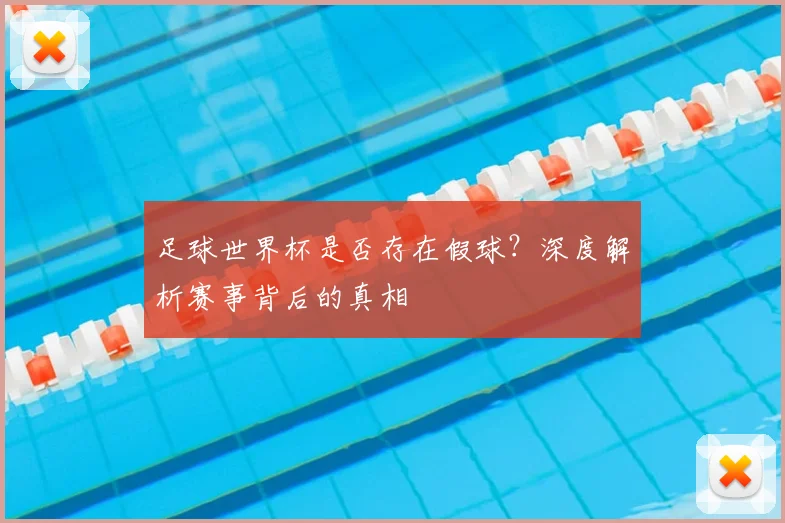 足球世界杯是否存在假球？深度解析赛事背后的真相