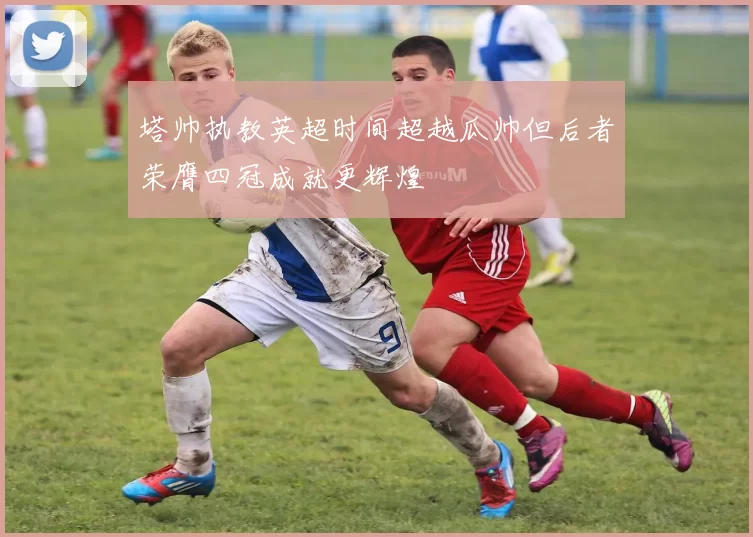 塔帅执教英超时间超越瓜帅但后者荣膺四冠成就更辉煌