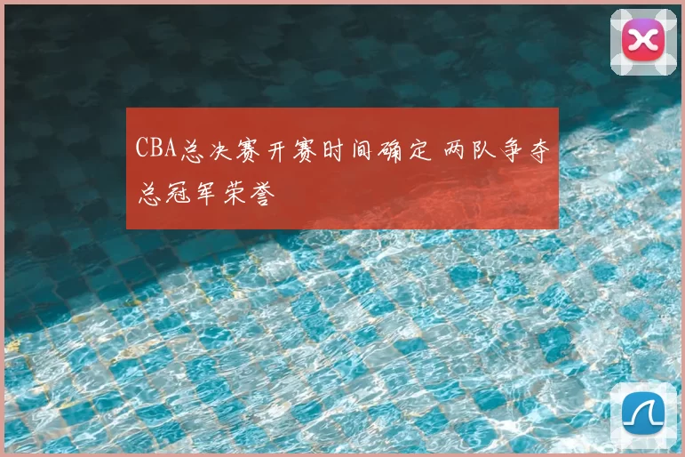 CBA总决赛开赛时间确定 两队争夺总冠军荣誉