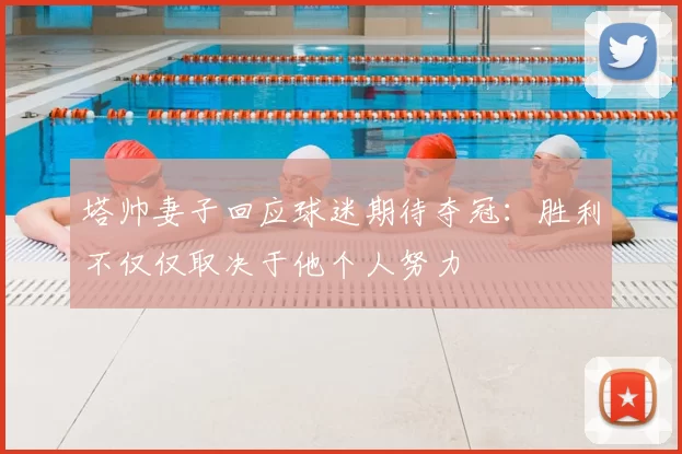 塔帅妻子回应球迷期待夺冠：胜利不仅仅取决于他个人努力