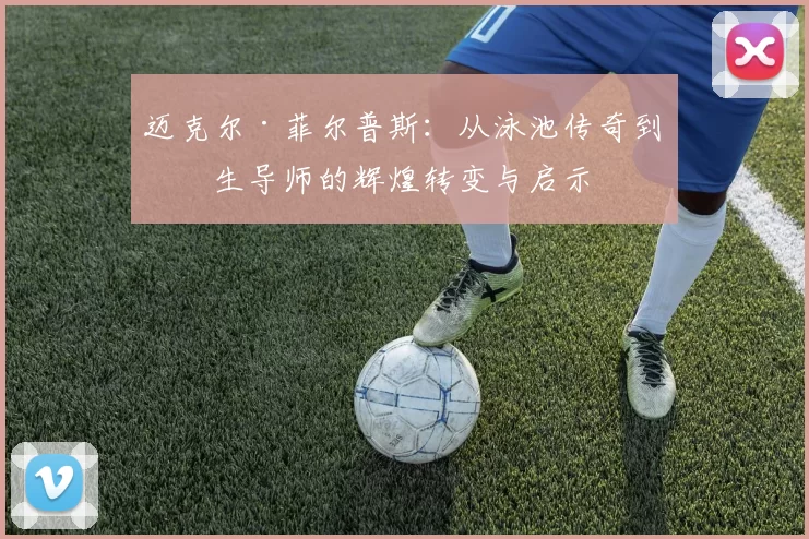 迈克尔·菲尔普斯：从泳池传奇到人生导师的辉煌转变与启示