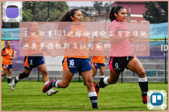 五大联赛U21进球榜揭晓亚马尔领跑迪奥曼德帕斯马拉列前四
