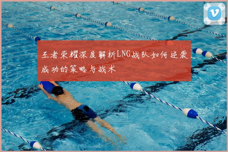 王者荣耀深度解析LNG战队如何逆袭成功的策略与战术