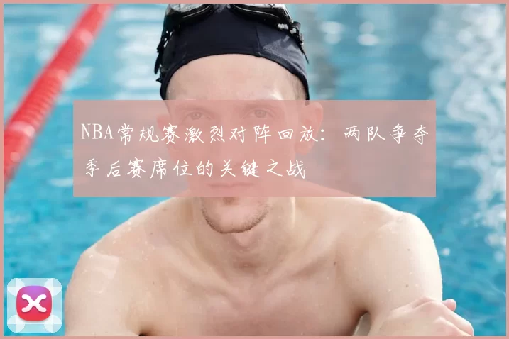 NBA常规赛激烈对阵回放：两队争夺季后赛席位的关键之战