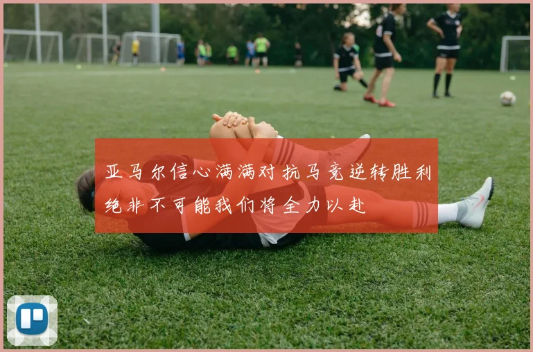 亚马尔信心满满对抗马竞逆转胜利绝非不可能我们将全力以赴