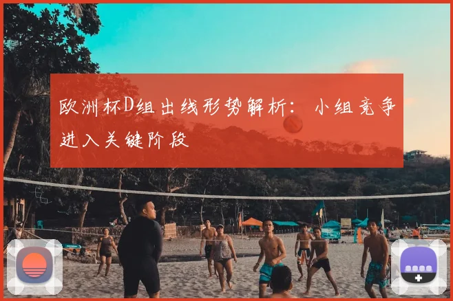欧洲杯D组出线形势解析:小组竞争进入关键阶段