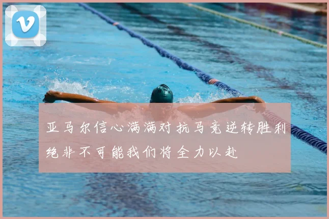 亚马尔信心满满对抗马竞逆转胜利绝非不可能我们将全力以赴