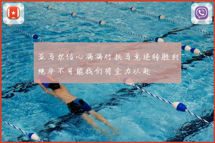 亚马尔信心满满对抗马竞逆转胜利绝非不可能我们将全力以赴