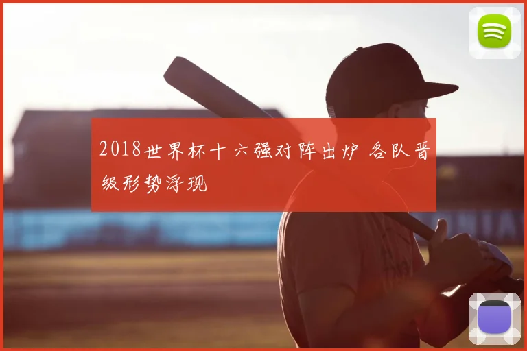 2018世界杯十六强对阵出炉 各队晋级形势浮现