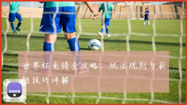 世界杯竞猜全攻略:玩法规则与获胜技巧详解