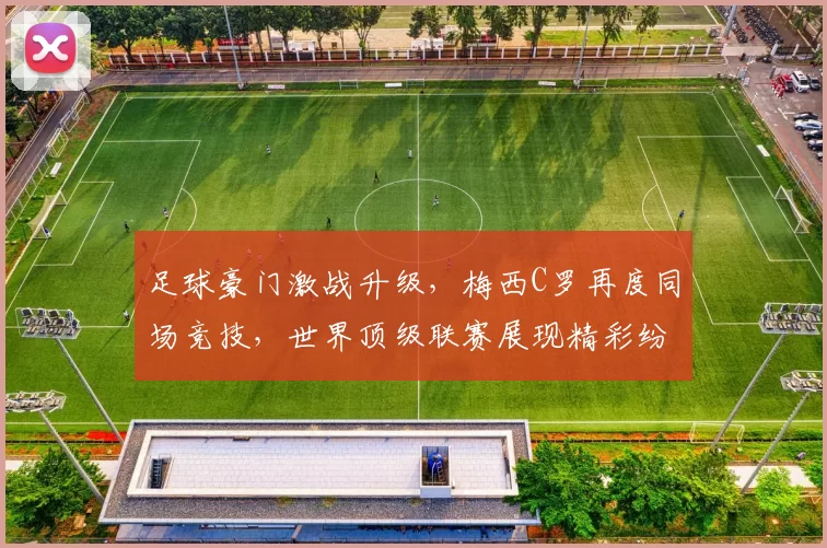 足球豪门激战升级，梅西C罗再度同场竞技，世界顶级联赛展现精彩纷呈对决