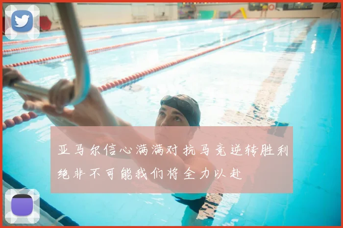 亚马尔信心满满对抗马竞逆转胜利绝非不可能我们将全力以赴