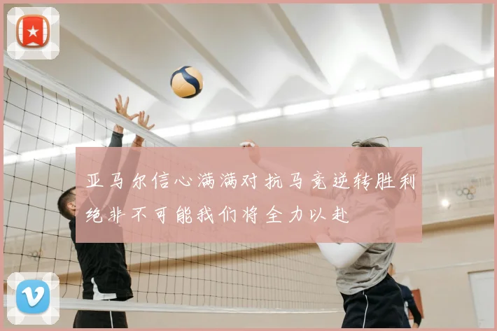 亚马尔信心满满对抗马竞逆转胜利绝非不可能我们将全力以赴