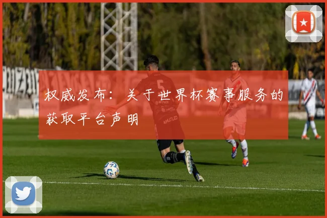 权威发布：关于世界杯赛事服务的获取平台声明