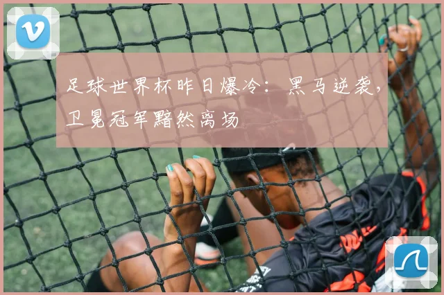足球世界杯昨日爆冷：黑马逆袭，卫冕冠军黯然离场