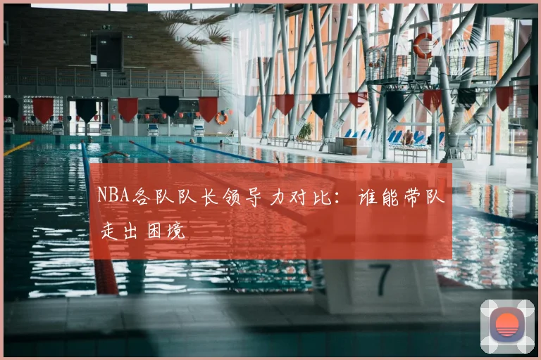 NBA各队队长领导力对比：谁能带队走出困境