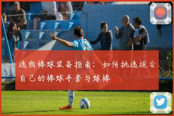 选购棒球装备指南：如何挑选适合自己的棒球手套与球棒