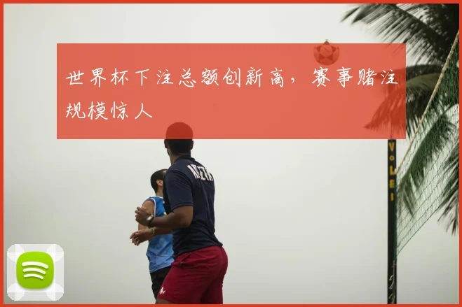 世界杯下注总额创新高，赛事赌注规模惊人