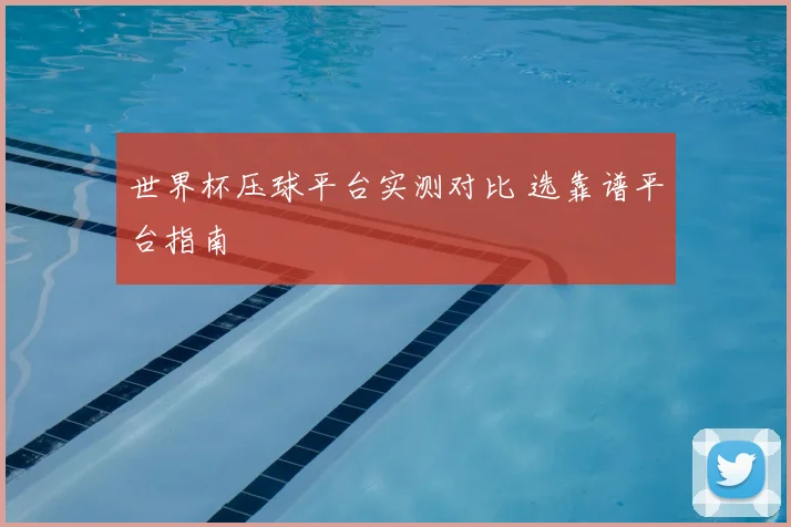世界杯压球平台实测对比 选靠谱平台指南