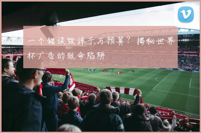 一个错误毁掉千万预算?揭秘世界杯广告的致命陷阱