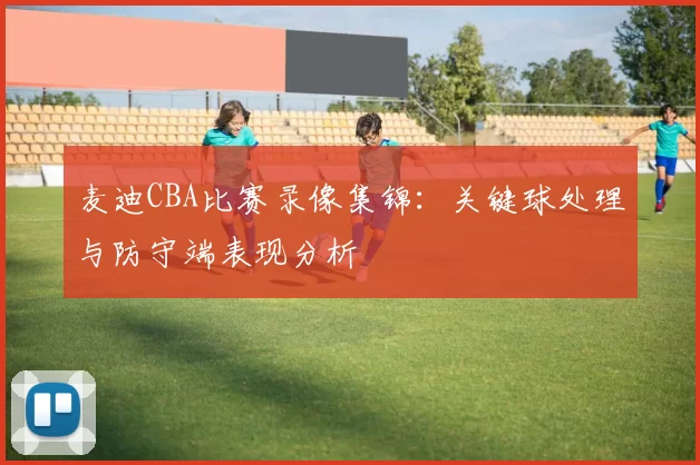 麦迪CBA比赛录像集锦：关键球处理与防守端表现分析