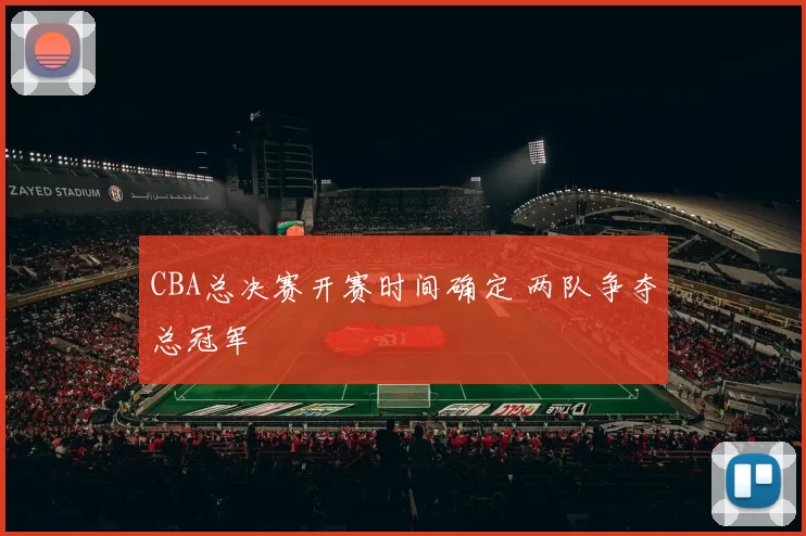 CBA总决赛开赛时间确定 两队争夺总冠军