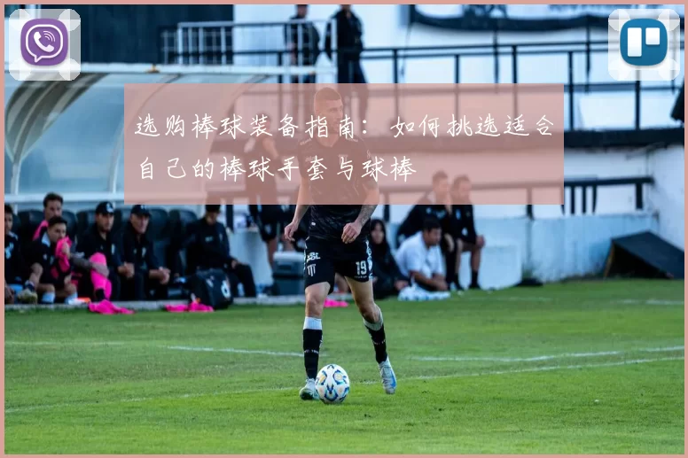 选购棒球装备指南：如何挑选适合自己的棒球手套与球棒