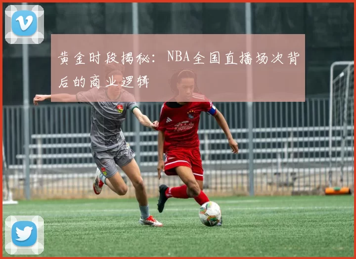 黄金时段揭秘：NBA全国直播场次背后的商业逻辑