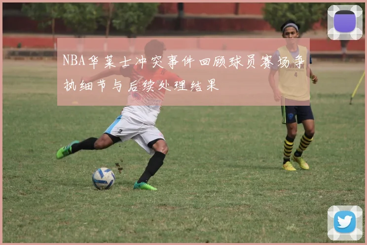 NBA华莱士冲突事件回顾球员赛场争执细节与后续处理结果