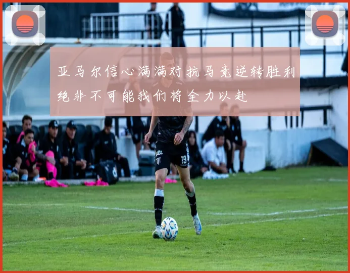 亚马尔信心满满对抗马竞逆转胜利绝非不可能我们将全力以赴
