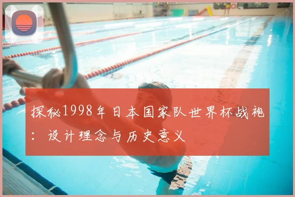 探秘1998年日本国家队世界杯战袍：设计理念与历史意义