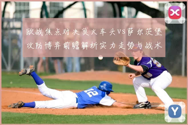欧战焦点对决莫火车头vs萨尔茨堡攻防博弈前瞻解析实力走势与战术关键看点