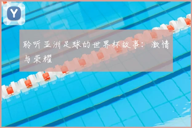聆听亚洲足球的世界杯故事:激情与荣耀