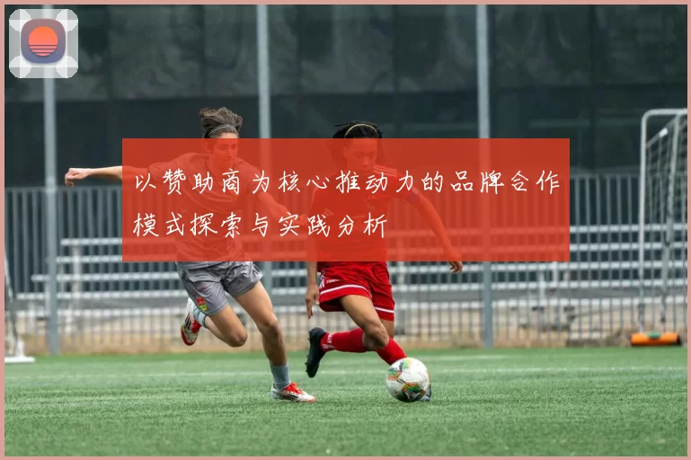 以赞助商为核心推动力的品牌合作模式探索与实践分析