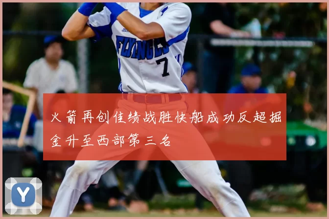 火箭再创佳绩战胜快船成功反超掘金升至西部第三名