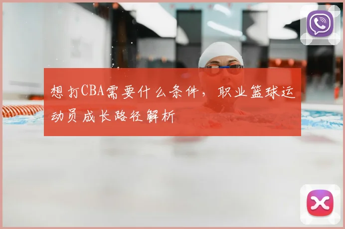 想打CBA需要什么条件,职业篮球运动员成长路径解析