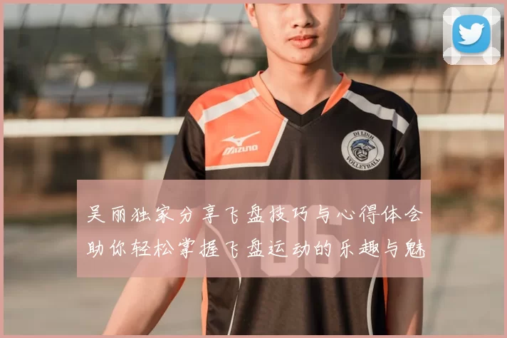 吴丽独家分享飞盘技巧与心得体会助你轻松掌握飞盘运动的乐趣与魅力