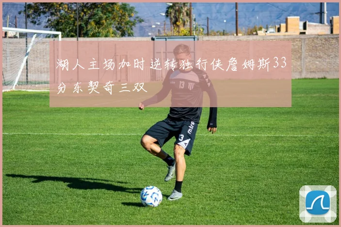 湖人主场加时逆转独行侠詹姆斯33分东契奇三双