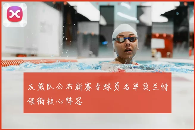 灰熊队公布新赛季球员名单莫兰特领衔核心阵容