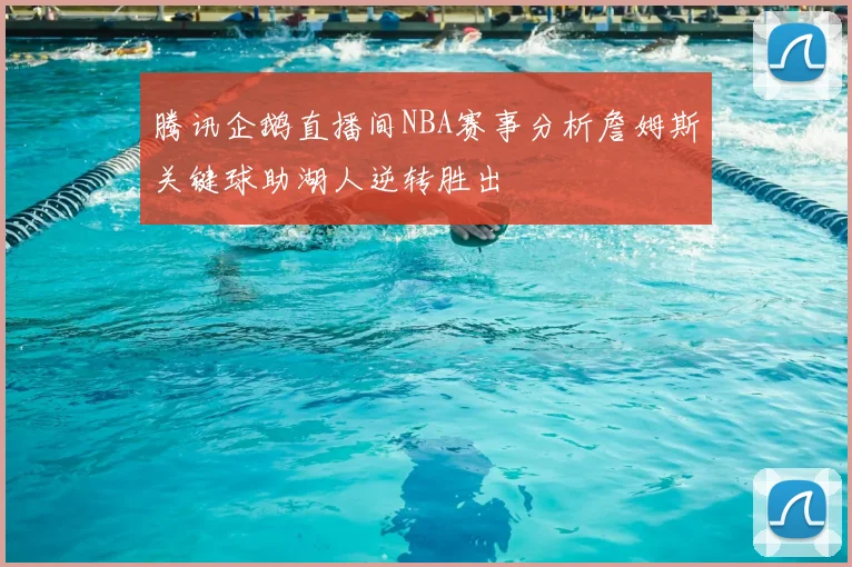 腾讯企鹅直播间NBA赛事分析詹姆斯关键球助湖人逆转胜出