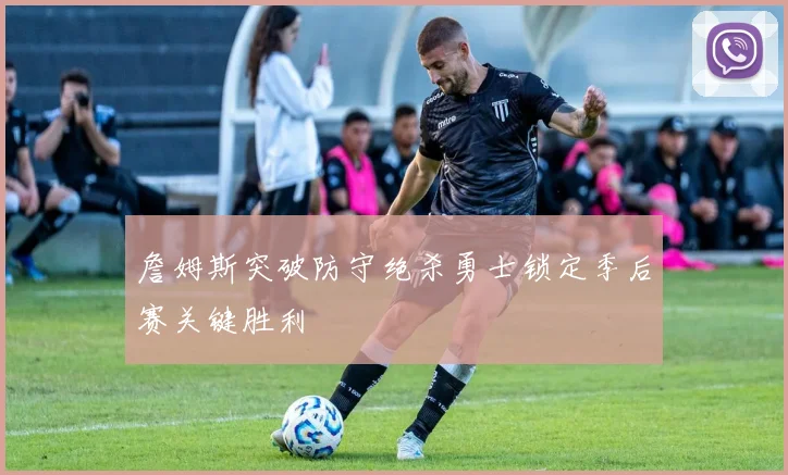 詹姆斯突破防守绝杀勇士锁定季后赛关键胜利