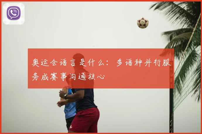 奥运会语言是什么：多语种并行服务成赛事沟通核心