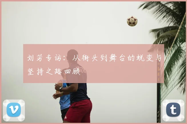 刘芳专访:从街头到舞台的蜕变与坚持之路回顾